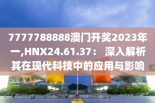 7777788888澳門開(kāi)獎(jiǎng)2023年一,HNX24.61.37： 深入解析其在現(xiàn)代科技中的應(yīng)用與影響