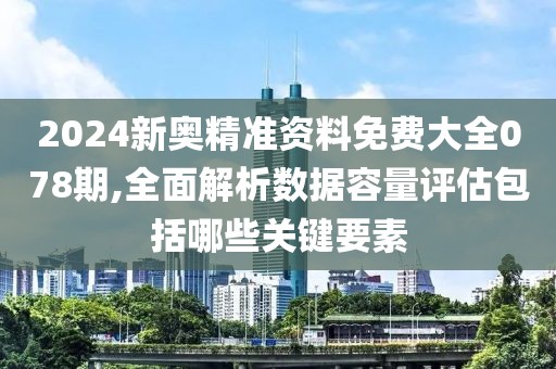 2024新奧精準資料免費大全078期,全面解析數(shù)據(jù)容量評估包括哪些關(guān)鍵要素