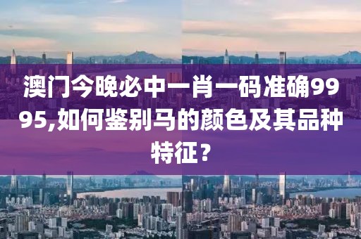 澳門今晚必中一肖一碼準確9995,如何鑒別馬的顏色及其品種特征？