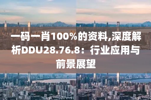 一碼一肖100%的資料,深度解析DDU28.76.8：行業(yè)應(yīng)用與前景展望