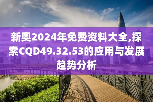 新奧2024年免費(fèi)資料大全,探索CQD49.32.53的應(yīng)用與發(fā)展趨勢(shì)分析