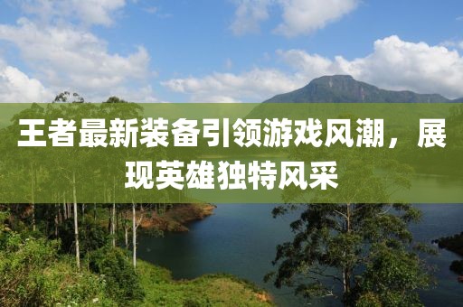 王者最新裝備引領(lǐng)游戲風(fēng)潮，展現(xiàn)英雄獨特風(fēng)采