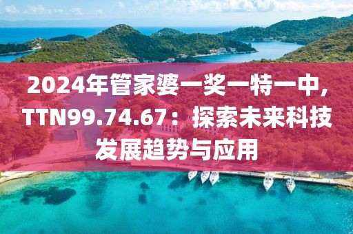 2024年管家婆一獎(jiǎng)一特一中,TTN99.74.67：探索未來(lái)科技發(fā)展趨勢(shì)與應(yīng)用