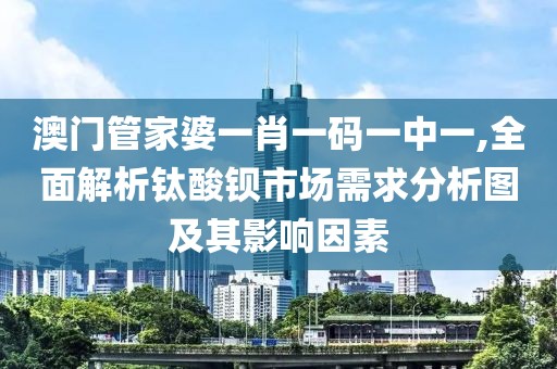 澳門(mén)管家婆一肖一碼一中一,全面解析鈦酸鋇市場(chǎng)需求分析圖及其影響因素