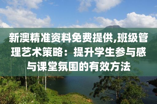 新澳精準(zhǔn)資料免費(fèi)提供,班級(jí)管理藝術(shù)策略：提升學(xué)生參與感與課堂氛圍的有效方法