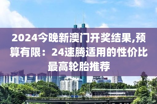 2024今晚新澳門(mén)開(kāi)獎(jiǎng)結(jié)果,預(yù)算有限：24速騰適用的性?xún)r(jià)比最高輪胎推薦