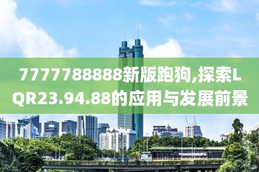 7777788888新版跑狗,探索LQR23.94.88的應(yīng)用與發(fā)展前景