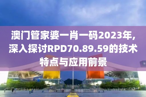 澳門管家婆一肖一碼2023年,深入探討RPD70.89.59的技術(shù)特點(diǎn)與應(yīng)用前景