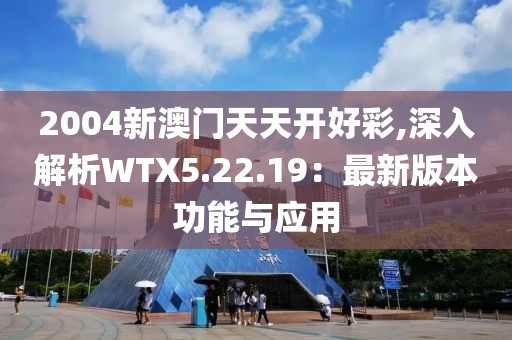 2004新澳門天天開好彩,深入解析WTX5.22.19：最新版本功能與應(yīng)用