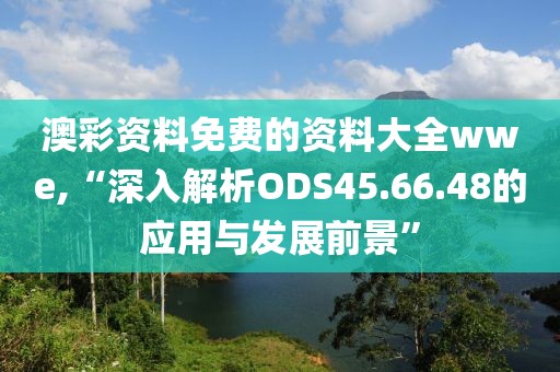 澳彩資料免費(fèi)的資料大全wwe,“深入解析ODS45.66.48的應(yīng)用與發(fā)展前景”