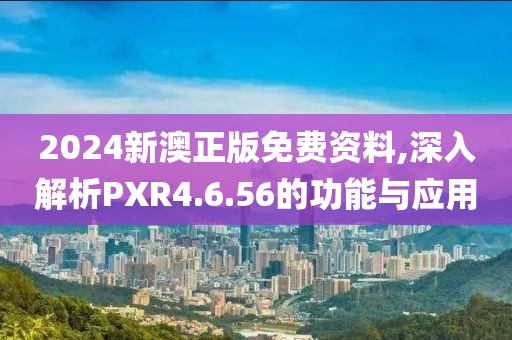 2024新澳正版免費(fèi)資料,深入解析PXR4.6.56的功能與應(yīng)用