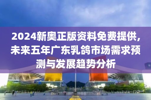 2024新奧正版資料免費提供,未來五年廣東乳鴿市場需求預(yù)測與發(fā)展趨勢分析