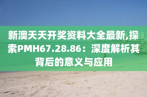 新澳天天開獎資料大全最新,探索PMH67.28.86：深度解析其背后的意義與應(yīng)用