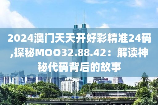 2024澳門天天開好彩精準24碼,探秘MOO32.88.42：解讀神秘代碼背后的故事