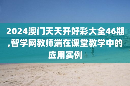 2024澳門天天開好彩大全46期,智學網教師端在課堂教學中的應用實例