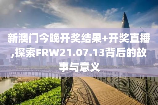 新澳門今晚開獎結果+開獎直播,探索FRW21.07.13背后的故事與意義