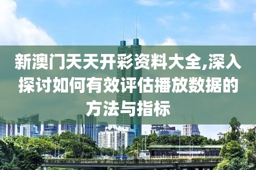 新澳門天天開彩資料大全,深入探討如何有效評估播放數據的方法與指標