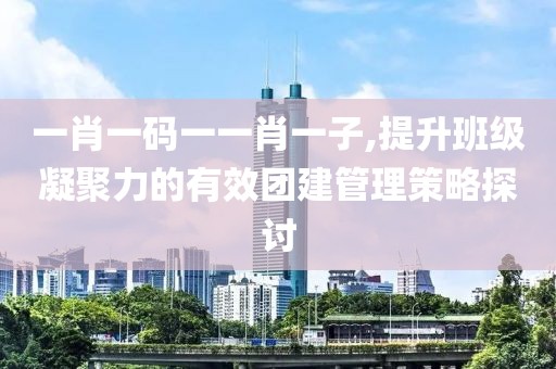 一肖一碼一一肖一子,提升班級凝聚力的有效團建管理策略探討