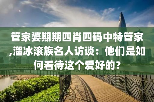 管家婆期期四肖四碼中特管家,溜冰滾族名人訪談：他們是如何看待這個愛好的？