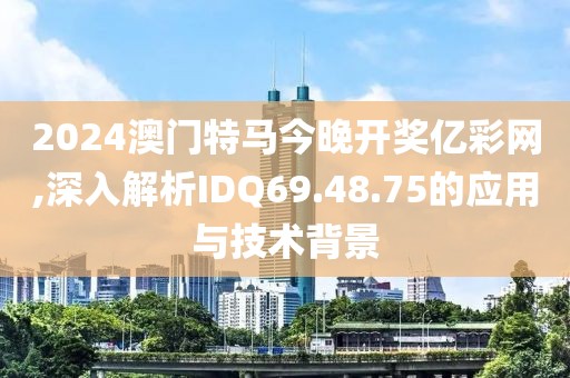 2024澳門特馬今晚開獎億彩網(wǎng),深入解析IDQ69.48.75的應(yīng)用與技術(shù)背景