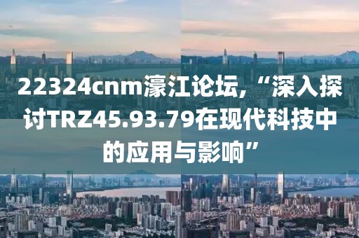 22324cnm濠江論壇,“深入探討TRZ45.93.79在現(xiàn)代科技中的應(yīng)用與影響”