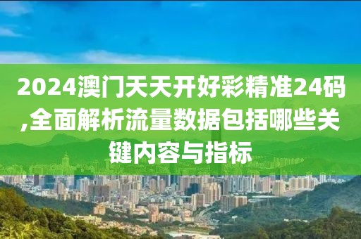 2024澳門天天開好彩精準24碼,全面解析流量數(shù)據(jù)包括哪些關(guān)鍵內(nèi)容與指標