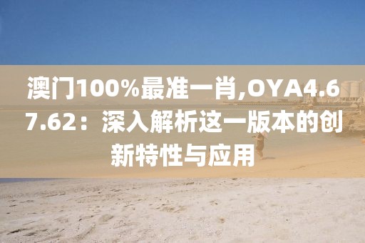 澳門100%最準一肖,OYA4.67.62：深入解析這一版本的創(chuàng)新特性與應用