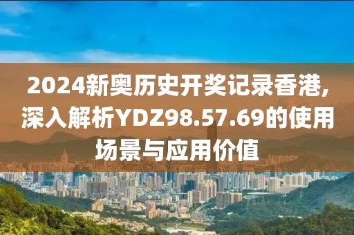 2024新奧歷史開獎記錄香港,深入解析YDZ98.57.69的使用場景與應用價值