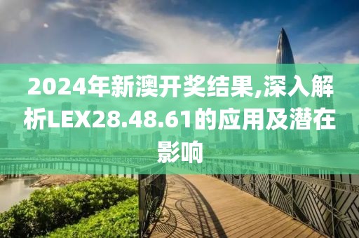 2024年新澳開獎結(jié)果,深入解析LEX28.48.61的應用及潛在影響