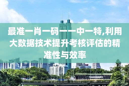 最準一肖一碼一一中一特,利用大數(shù)據(jù)技術(shù)提升考核評估的精準性與效率