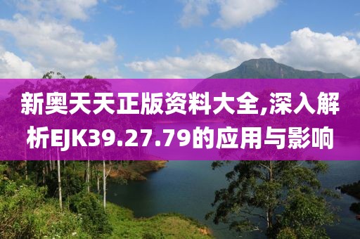 新奧天天正版資料大全,深入解析EJK39.27.79的應(yīng)用與影響