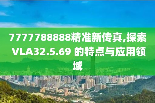 7777788888精準(zhǔn)新傳真,探索 VLA32.5.69 的特點與應(yīng)用領(lǐng)域