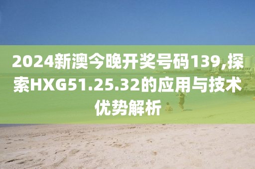 2024新澳今晚開獎(jiǎng)號(hào)碼139,探索HXG51.25.32的應(yīng)用與技術(shù)優(yōu)勢(shì)解析