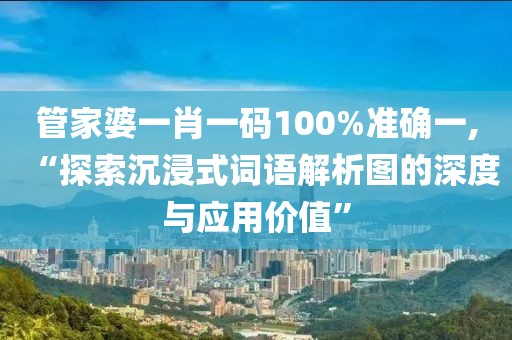 管家婆一肖一碼100%準(zhǔn)確一,“探索沉浸式詞語解析圖的深度與應(yīng)用價(jià)值”