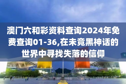 澳門六和彩資料查詢2024年免費(fèi)查詢01-36,在未竟黑神話的世界中尋找失落的信仰