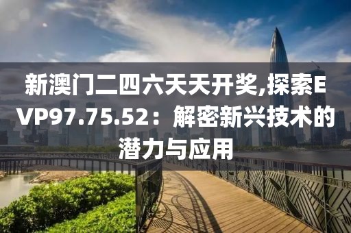 新澳門二四六天天開獎(jiǎng),探索EVP97.75.52：解密新興技術(shù)的潛力與應(yīng)用