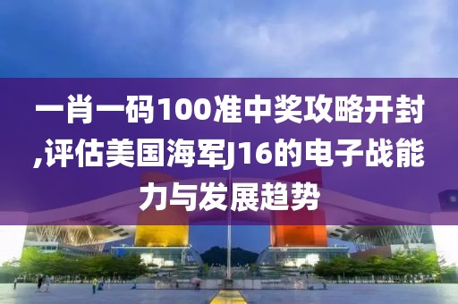 一肖一碼100準(zhǔn)中獎(jiǎng)攻略開(kāi)封,評(píng)估美國(guó)海軍J16的電子戰(zhàn)能力與發(fā)展趨勢(shì)