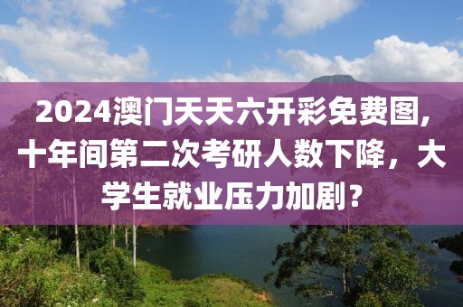 2024澳門天天六開(kāi)彩免費(fèi)圖,十年間第二次考研人數(shù)下降，大學(xué)生就業(yè)壓力加劇？