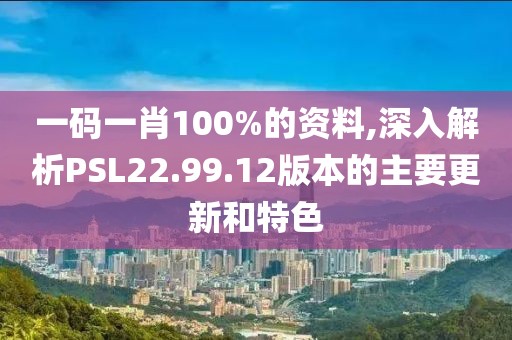 一碼一肖100%的資料,深入解析PSL22.99.12版本的主要更新和特色