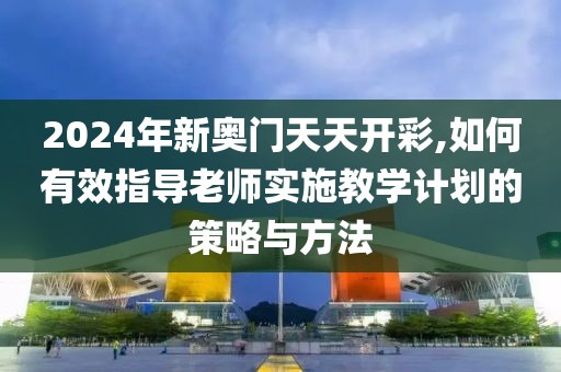 2024年新奧門天天開彩,如何有效指導(dǎo)老師實(shí)施教學(xué)計(jì)劃的策略與方法