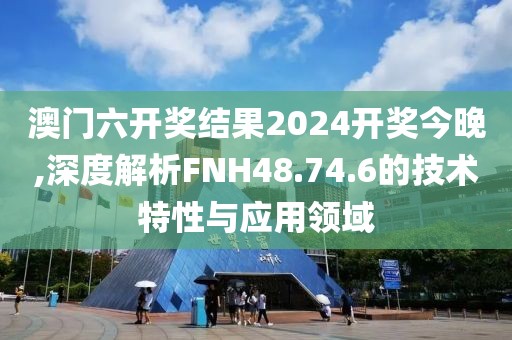 澳門六開獎結(jié)果2024開獎今晚,深度解析FNH48.74.6的技術(shù)特性與應(yīng)用領(lǐng)域