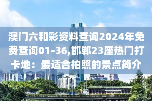 澳門六和彩資料查詢2024年免費(fèi)查詢01-36,邯鄲23座熱門打卡地：最適合拍照的景點(diǎn)簡介