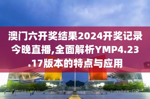 澳門六開獎結(jié)果2024開獎記錄今晚直播,全面解析YMP4.23.17版本的特點(diǎn)與應(yīng)用