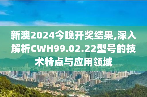 新澳2024今晚開獎(jiǎng)結(jié)果,深入解析CWH99.02.22型號(hào)的技術(shù)特點(diǎn)與應(yīng)用領(lǐng)域