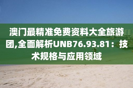 澳門最精準(zhǔn)免費(fèi)資料大全旅游團(tuán),全面解析UNB76.93.81：技術(shù)規(guī)格與應(yīng)用領(lǐng)域