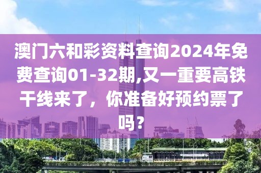 澳門(mén)六和彩資料查詢2024年免費(fèi)查詢01-32期,又一重要高鐵干線來(lái)了，你準(zhǔn)備好預(yù)約票了嗎？