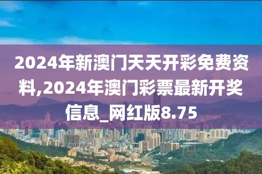 2024年新澳門天天開彩免費資料,2024年澳門彩票最新開獎信息_網(wǎng)紅版8.75