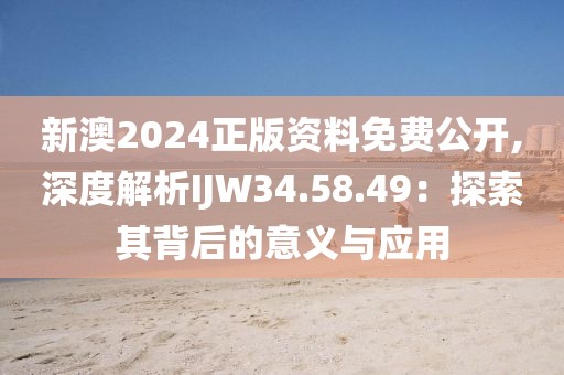 新澳2024正版資料免費(fèi)公開(kāi),深度解析IJW34.58.49：探索其背后的意義與應(yīng)用