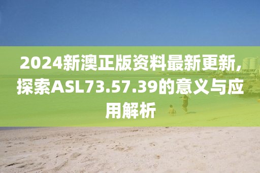 2024新澳正版資料最新更新,探索ASL73.57.39的意義與應(yīng)用解析