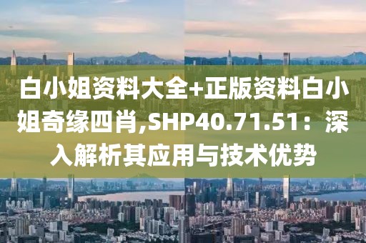 白小姐資料大全+正版資料白小姐奇緣四肖,SHP40.71.51：深入解析其應(yīng)用與技術(shù)優(yōu)勢(shì)